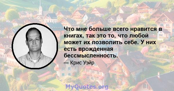 Что мне больше всего нравится в книгах, так это то, что любой может их позволить себе. У них есть врожденная бессмысленность.