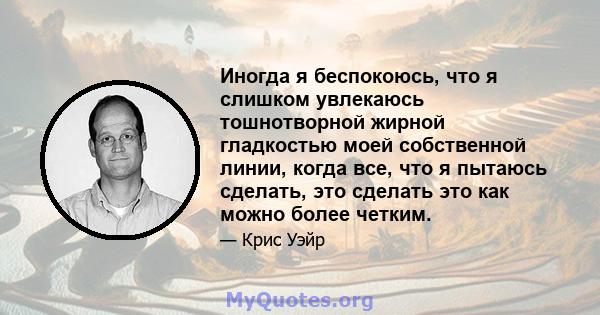 Иногда я беспокоюсь, что я слишком увлекаюсь тошнотворной жирной гладкостью моей собственной линии, когда все, что я пытаюсь сделать, это сделать это как можно более четким.