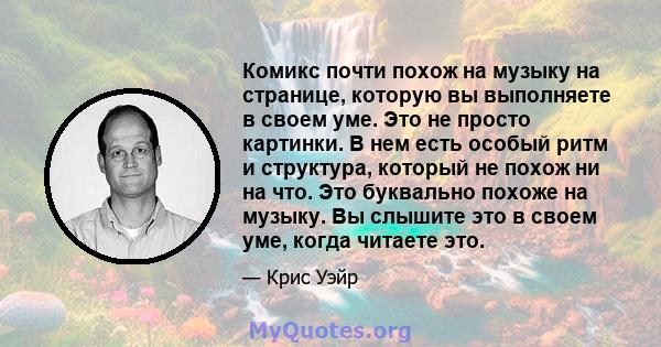 Комикс почти похож на музыку на странице, которую вы выполняете в своем уме. Это не просто картинки. В нем есть особый ритм и структура, который не похож ни на что. Это буквально похоже на музыку. Вы слышите это в своем 