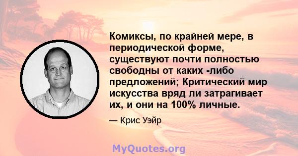 Комиксы, по крайней мере, в периодической форме, существуют почти полностью свободны от каких -либо предложений; Критический мир искусства вряд ли затрагивает их, и они на 100% личные.