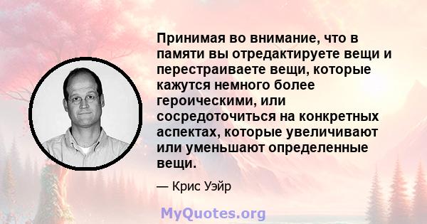 Принимая во внимание, что в памяти вы отредактируете вещи и перестраиваете вещи, которые кажутся немного более героическими, или сосредоточиться на конкретных аспектах, которые увеличивают или уменьшают определенные