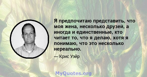 Я предпочитаю представить, что моя жена, несколько друзей, а иногда и единственные, кто читает то, что я делаю, хотя я понимаю, что это несколько нереально.