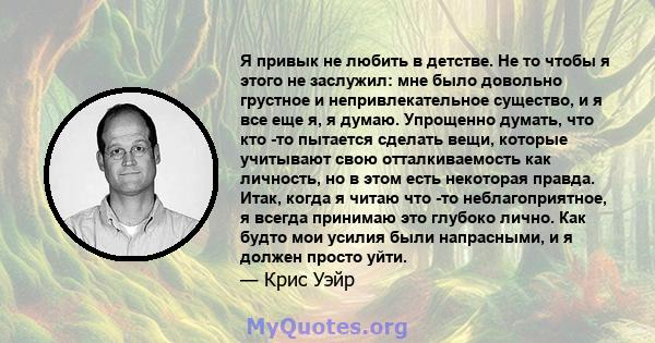 Я привык не любить в детстве. Не то чтобы я этого не заслужил: мне было довольно грустное и непривлекательное существо, и я все еще я, я думаю. Упрощенно думать, что кто -то пытается сделать вещи, которые учитывают свою 