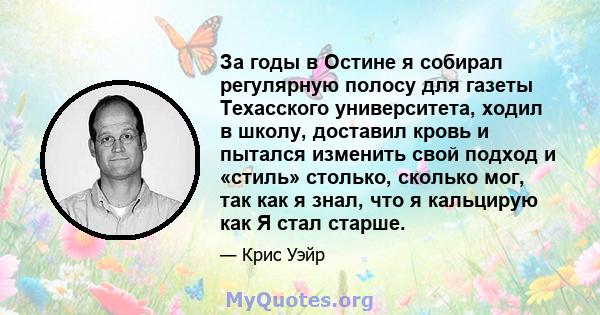 За годы в Остине я собирал регулярную полосу для газеты Техасского университета, ходил в школу, доставил кровь и пытался изменить свой подход и «стиль» столько, сколько мог, так как я знал, что я кальцирую как Я стал