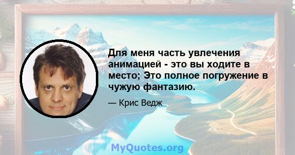 Для меня часть увлечения анимацией - это вы ходите в место; Это полное погружение в чужую фантазию.