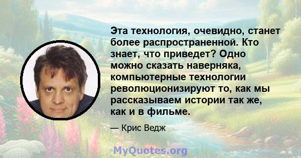 Эта технология, очевидно, станет более распространенной. Кто знает, что приведет? Одно можно сказать наверняка, компьютерные технологии революционизируют то, как мы рассказываем истории так же, как и в фильме.