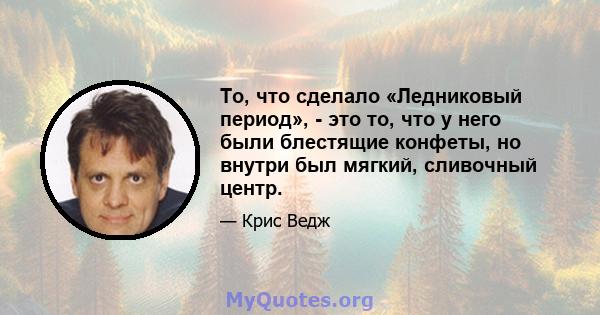 То, что сделало «Ледниковый период», - это то, что у него были блестящие конфеты, но внутри был мягкий, сливочный центр.