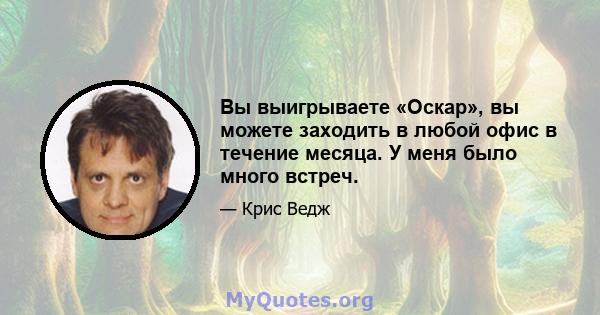 Вы выигрываете «Оскар», вы можете заходить в любой офис в течение месяца. У меня было много встреч.