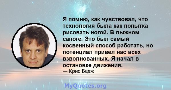 Я помню, как чувствовал, что технология была как попытка рисовать ногой. В лыжном сапоге. Это был самый косвенный способ работать, но потенциал привел нас всех взволнованных. Я начал в остановке движения.