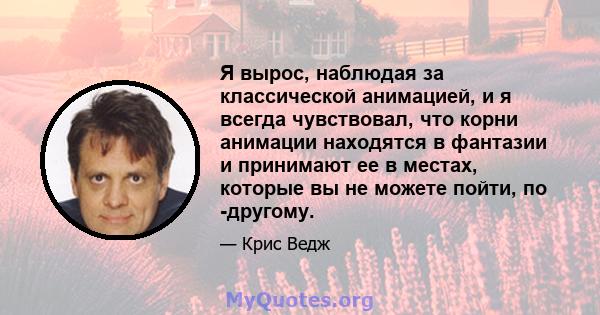 Я вырос, наблюдая за классической анимацией, и я всегда чувствовал, что корни анимации находятся в фантазии и принимают ее в местах, которые вы не можете пойти, по -другому.