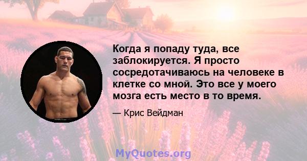 Когда я попаду туда, все заблокируется. Я просто сосредотачиваюсь на человеке в клетке со мной. Это все у моего мозга есть место в то время.