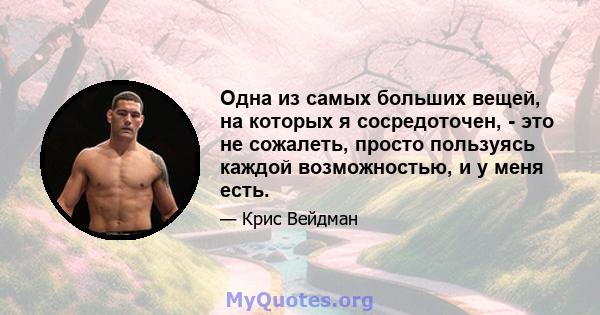 Одна из самых больших вещей, на которых я сосредоточен, - это не сожалеть, просто пользуясь каждой возможностью, и у меня есть.