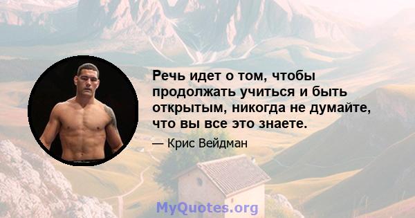 Речь идет о том, чтобы продолжать учиться и быть открытым, никогда не думайте, что вы все это знаете.