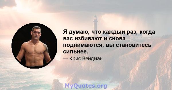 Я думаю, что каждый раз, когда вас избивают и снова поднимаются, вы становитесь сильнее.