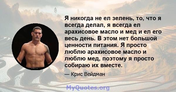 Я никогда не ел зелень, то, что я всегда делал, я всегда ел арахисовое масло и мед и ел его весь день. В этом нет большой ценности питания. Я просто люблю арахисовое масло и люблю мед, поэтому я просто собираю их вместе.