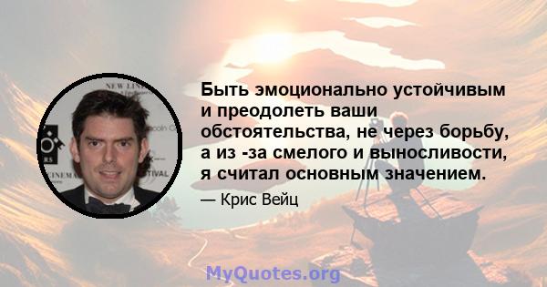 Быть эмоционально устойчивым и преодолеть ваши обстоятельства, не через борьбу, а из -за смелого и выносливости, я считал основным значением.