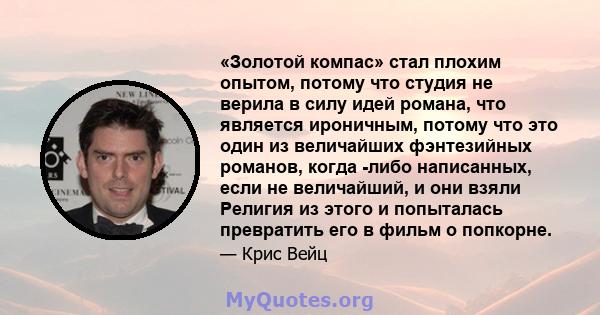 «Золотой компас» стал плохим опытом, потому что студия не верила в силу идей романа, что является ироничным, потому что это один из величайших фэнтезийных романов, когда -либо написанных, если не величайший, и они взяли 