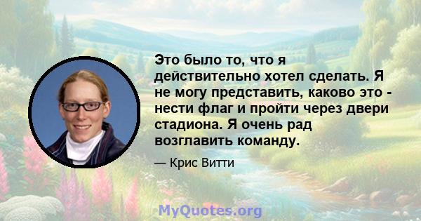 Это было то, что я действительно хотел сделать. Я не могу представить, каково это - нести флаг и пройти через двери стадиона. Я очень рад возглавить команду.