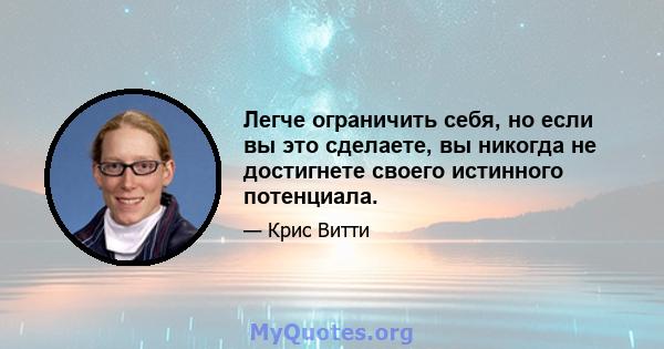 Легче ограничить себя, но если вы это сделаете, вы никогда не достигнете своего истинного потенциала.