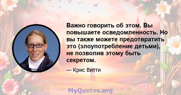 Важно говорить об этом. Вы повышаете осведомленность. Но вы также можете предотвратить это (злоупотребление детьми), не позволив этому быть секретом.