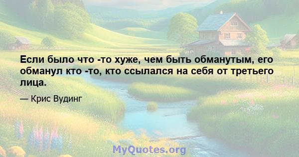 Если было что -то хуже, чем быть обманутым, его обманул кто -то, кто ссылался на себя от третьего лица.