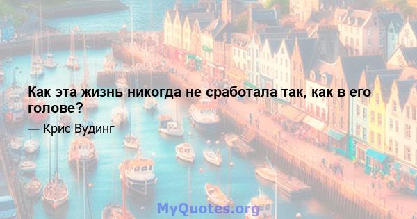 Как эта жизнь никогда не сработала так, как в его голове?