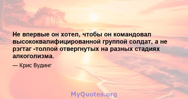 Не впервые он хотел, чтобы он командовал высококвалифицированной группой солдат, а не рэгтаг -толпой отвергнутых на разных стадиях алкоголизма.