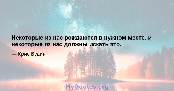 Некоторые из нас рождаются в нужном месте, и некоторые из нас должны искать это.