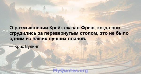 О размышлении Крейк сказал Фрею, когда они сгрудились за перевернутым столом, это не было одним из ваших лучших планов.