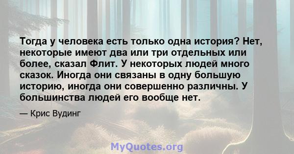 Тогда у человека есть только одна история? Нет, некоторые имеют два или три отдельных или более, сказал Флит. У некоторых людей много сказок. Иногда они связаны в одну большую историю, иногда они совершенно различны. У