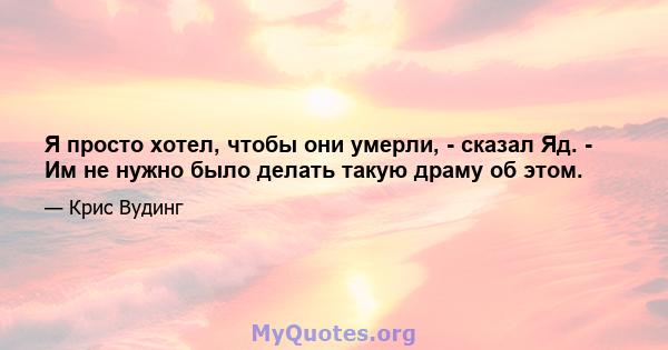 Я просто хотел, чтобы они умерли, - сказал Яд. - Им не нужно было делать такую ​​драму об этом.