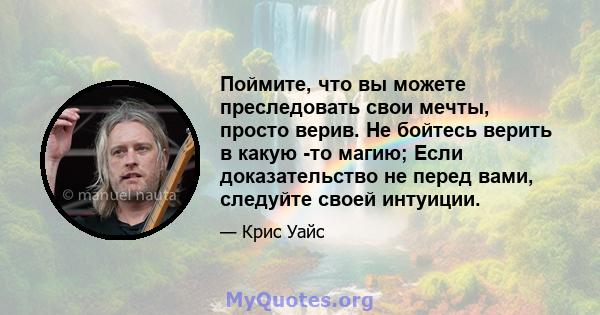 Поймите, что вы можете преследовать свои мечты, просто верив. Не бойтесь верить в какую -то магию; Если доказательство не перед вами, следуйте своей интуиции.