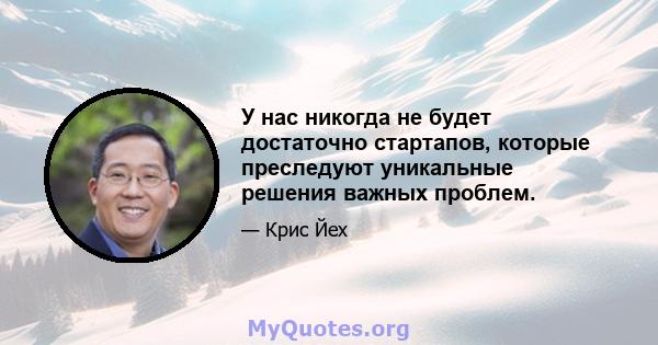 У нас никогда не будет достаточно стартапов, которые преследуют уникальные решения важных проблем.