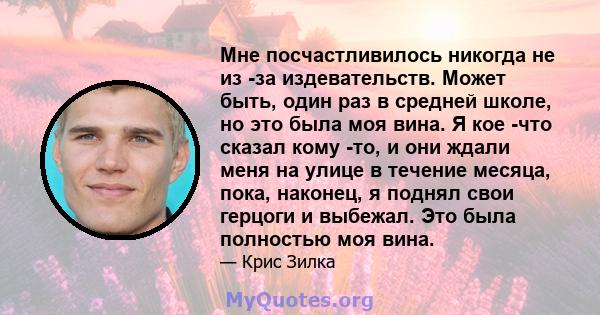 Мне посчастливилось никогда не из -за издевательств. Может быть, один раз в средней школе, но это была моя вина. Я кое -что сказал кому -то, и они ждали меня на улице в течение месяца, пока, наконец, я поднял свои