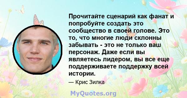 Прочитайте сценарий как фанат и попробуйте создать это сообщество в своей голове. Это то, что многие люди склонны забывать - это не только ваш персонаж. Даже если вы являетесь лидером, вы все еще поддерживаете поддержку 