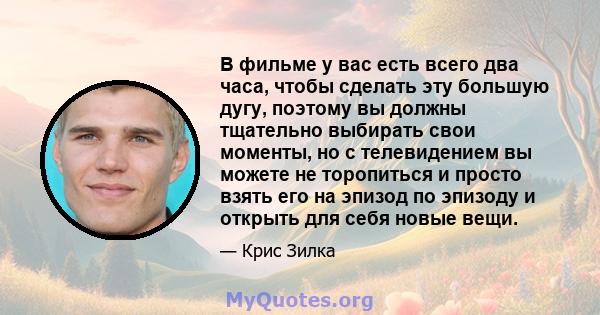 В фильме у вас есть всего два часа, чтобы сделать эту большую дугу, поэтому вы должны тщательно выбирать свои моменты, но с телевидением вы можете не торопиться и просто взять его на эпизод по эпизоду и открыть для себя 