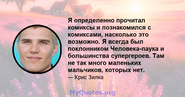 Я определенно прочитал комиксы и познакомился с комиксами, насколько это возможно. Я всегда был поклонником Человека-паука и большинства супергероев. Там не так много маленьких мальчиков, которых нет.