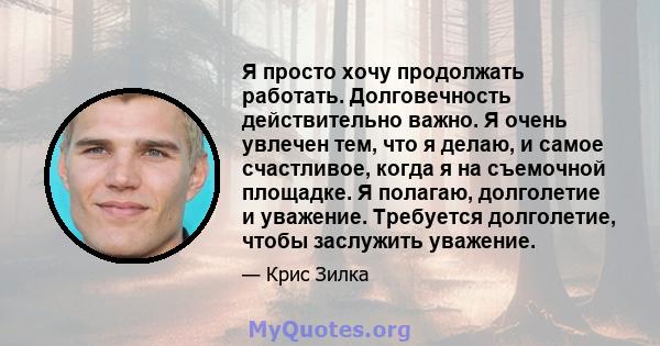 Я просто хочу продолжать работать. Долговечность действительно важно. Я очень увлечен тем, что я делаю, и самое счастливое, когда я на съемочной площадке. Я полагаю, долголетие и уважение. Требуется долголетие, чтобы