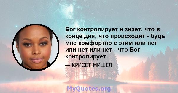 Бог контролирует и знает, что в конце дня, что происходит - будь мне комфортно с этим или нет или нет или нет - что Бог контролирует.