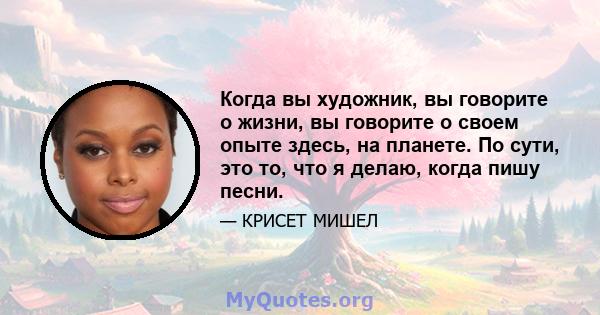 Когда вы художник, вы говорите о жизни, вы говорите о своем опыте здесь, на планете. По сути, это то, что я делаю, когда пишу песни.