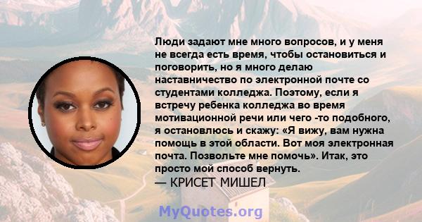 Люди задают мне много вопросов, и у меня не всегда есть время, чтобы остановиться и поговорить, но я много делаю наставничество по электронной почте со студентами колледжа. Поэтому, если я встречу ребенка колледжа во