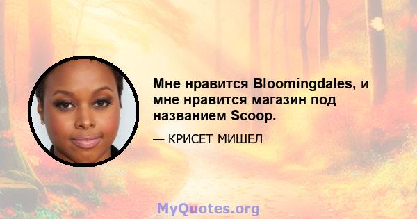 Мне нравится Bloomingdales, и мне нравится магазин под названием Scoop.