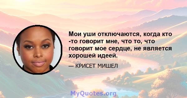 Мои уши отключаются, когда кто -то говорит мне, что то, что говорит мое сердце, не является хорошей идеей.