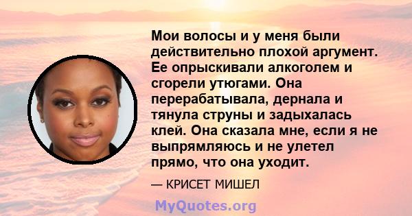 Мои волосы и у меня были действительно плохой аргумент. Ее опрыскивали алкоголем и сгорели утюгами. Она перерабатывала, дернала и тянула струны и задыхалась клей. Она сказала мне, если я не выпрямляюсь и не улетел