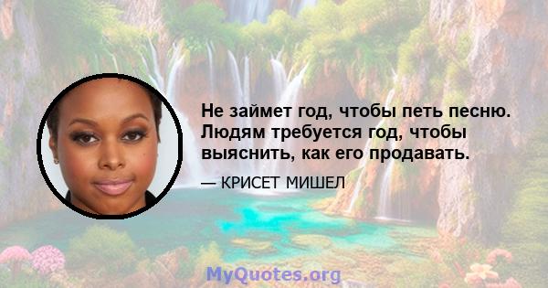 Не займет год, чтобы петь песню. Людям требуется год, чтобы выяснить, как его продавать.