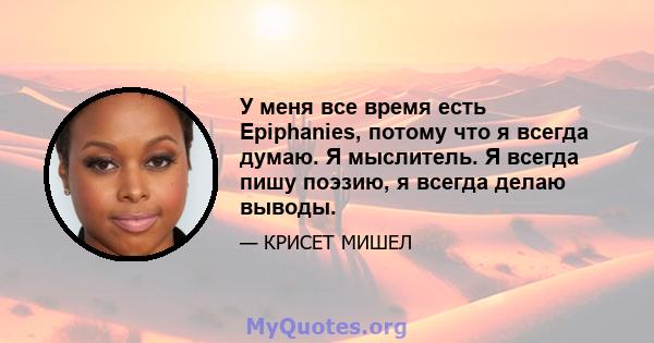 У меня все время есть Epiphanies, потому что я всегда думаю. Я мыслитель. Я всегда пишу поэзию, я всегда делаю выводы.