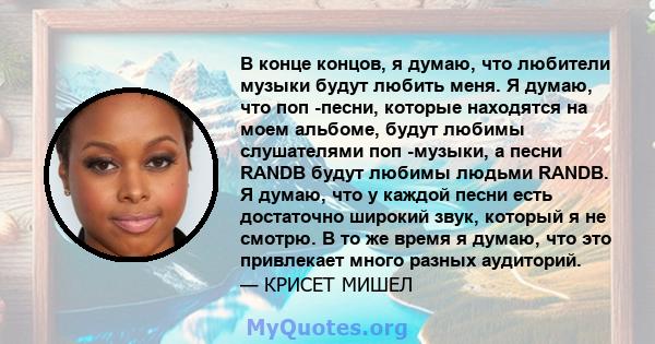 В конце концов, я думаю, что любители музыки будут любить меня. Я думаю, что поп -песни, которые находятся на моем альбоме, будут любимы слушателями поп -музыки, а песни RANDB будут любимы людьми RANDB. Я думаю, что у