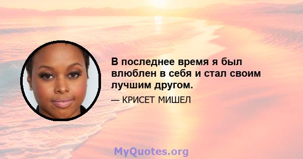 В последнее время я был влюблен в себя и стал своим лучшим другом.