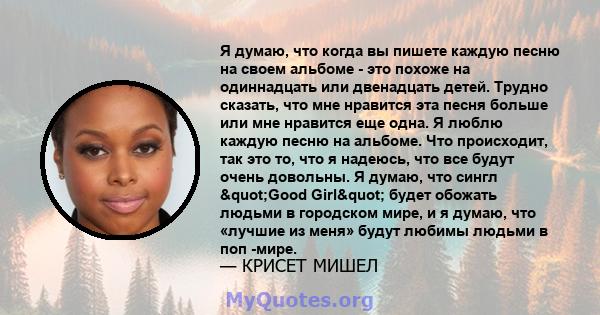 Я думаю, что когда вы пишете каждую песню на своем альбоме - это похоже на одиннадцать или двенадцать детей. Трудно сказать, что мне нравится эта песня больше или мне нравится еще одна. Я люблю каждую песню на альбоме.