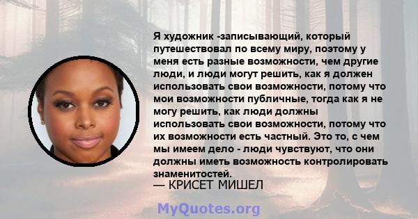 Я художник -записывающий, который путешествовал по всему миру, поэтому у меня есть разные возможности, чем другие люди, и люди могут решить, как я должен использовать свои возможности, потому что мои возможности